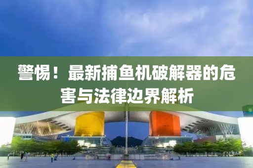 警惕！最新捕鱼机破解器的危害与法律边界解析