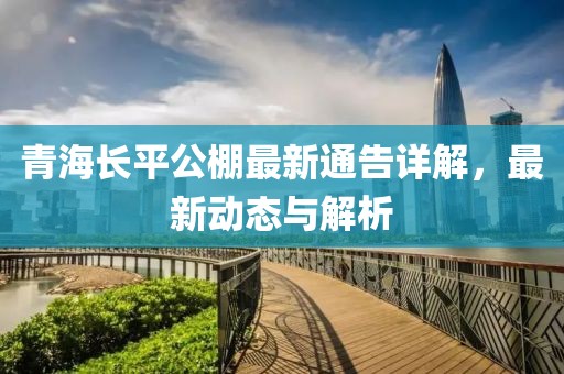 青海长平公棚最新通告详解，最新动态与解析