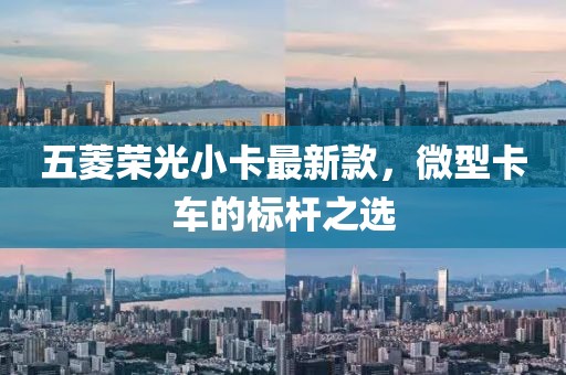 五菱荣光小卡最新款，微型卡车的标杆之选
