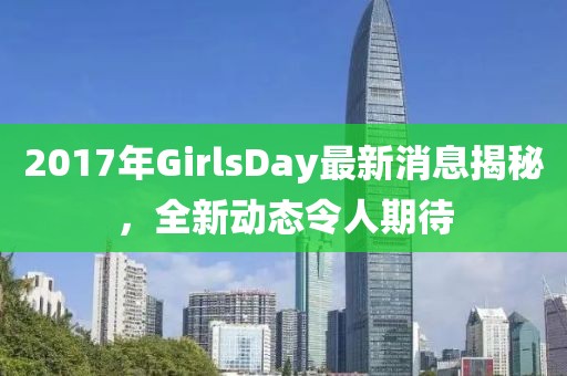 2017年GirlsDay最新消息揭秘，全新动态令人期待