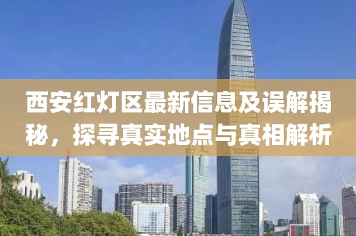 西安红灯区最新信息及误解揭秘，探寻真实地点与真相解析