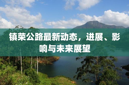 镇荣公路最新动态，进展、影响与未来展望