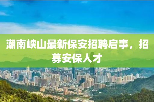 潮南峡山最新保安招聘启事，招募安保人才