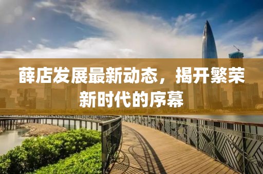 薛店发展最新动态，揭开繁荣新时代的序幕