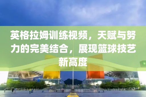 英格拉姆训练视频，天赋与努力的完美结合，展现篮球技艺新高度