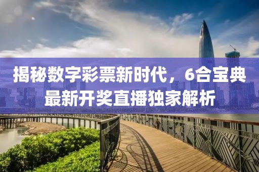 揭秘数字彩票新时代，6合宝典最新开奖直播独家解析