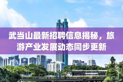 武当山最新招聘信息揭秘，旅游产业发展动态同步更新