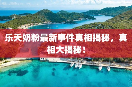 乐天奶粉最新事件真相揭秘，真相大揭秘！