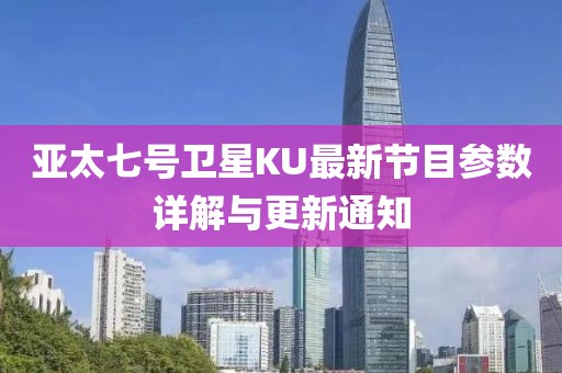 亚太七号卫星KU最新节目参数详解与更新通知