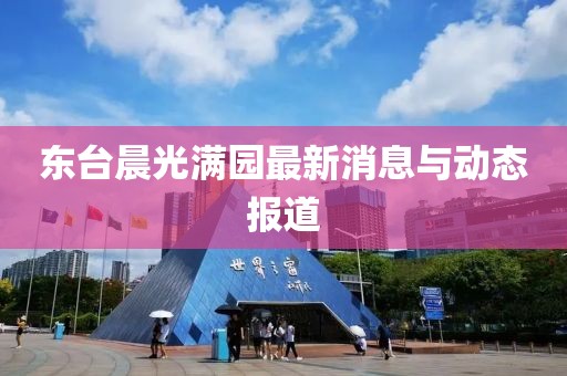 东台晨光满园最新消息与动态报道