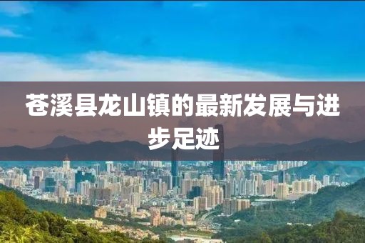 苍溪县龙山镇的最新发展与进步足迹