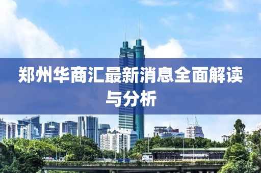 郑州华商汇最新消息全面解读与分析