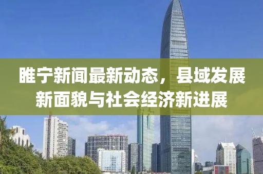 睢宁新闻最新动态，县域发展新面貌与社会经济新进展