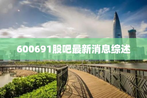 600691股吧最新消息综述