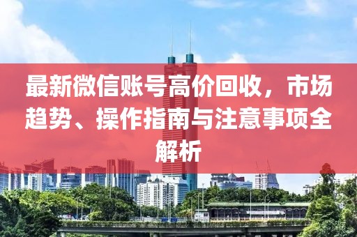 最新微信账号高价回收，市场趋势、操作指南与注意事项全解析