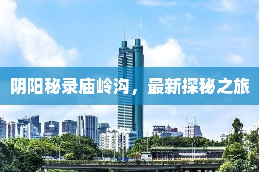 阴阳秘录庙岭沟，最新探秘之旅