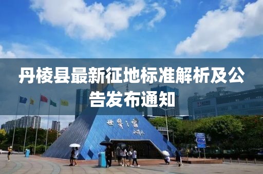 丹棱县最新征地标准解析及公告发布通知