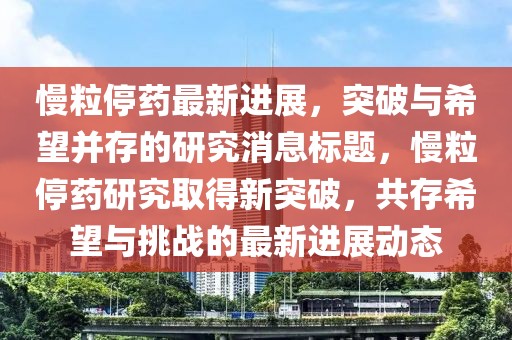 慢粒停药最新进展，突破与希望并存的研究消息标题，慢粒停药研究取得新突破，共存希望与挑战的最新进展动态