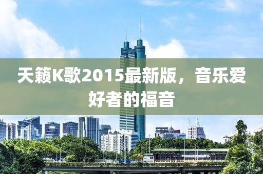 天籁K歌2015最新版，音乐爱好者的福音