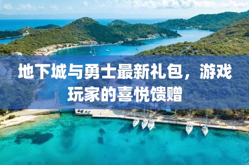 地下城与勇士最新礼包，游戏玩家的喜悦馈赠