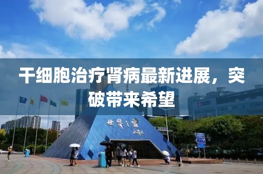 干细胞治疗肾病最新进展，突破带来希望