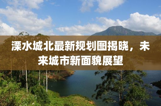 溧水城北最新规划图揭晓，未来城市新面貌展望