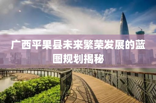 广西平果县未来繁荣发展的蓝图规划揭秘
