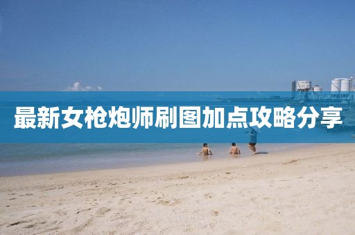 最新女枪炮师刷图加点攻略分享