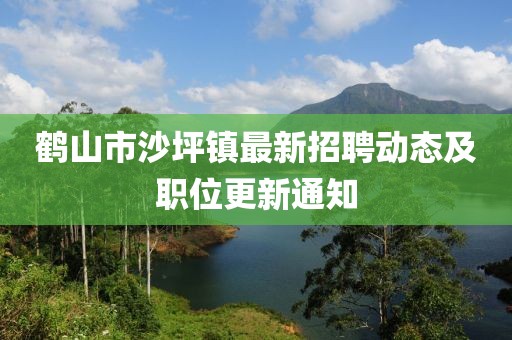 鹤山市沙坪镇最新招聘动态及职位更新通知