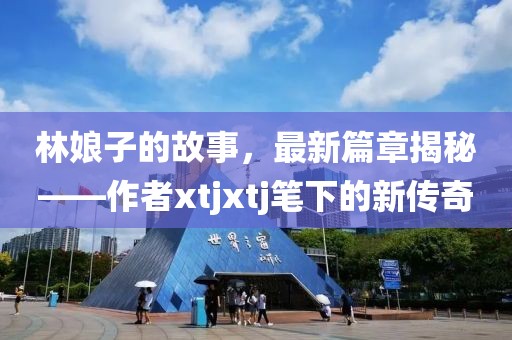林娘子的故事，最新篇章揭秘——作者xtjxtj笔下的新传奇