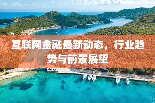 互联网金融最新动态，行业趋势与前景展望