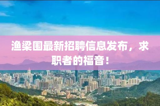 渔梁围最新招聘信息发布，求职者的福音！