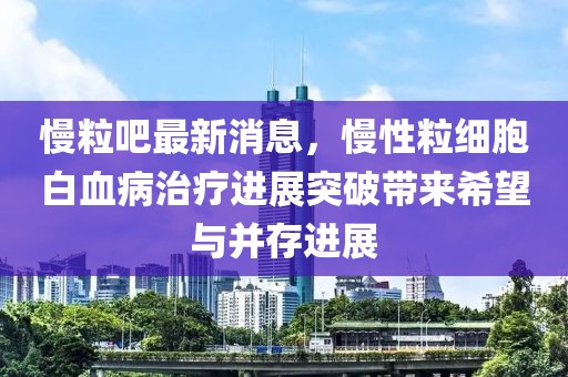 慢粒吧最新消息，慢性粒细胞白血病治疗进展突破带来希望与并存进展