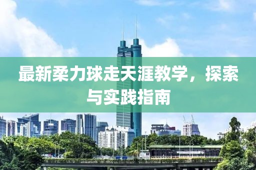 最新柔力球走天涯教学，探索与实践指南