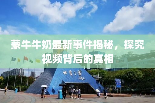 蒙牛牛奶最新事件揭秘，探究视频背后的真相