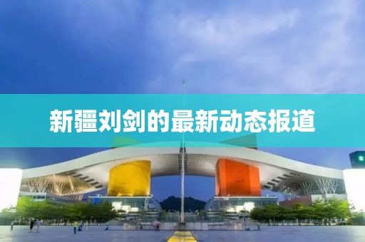 新疆刘剑的最新动态报道