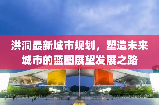 洪洞最新城市规划，塑造未来城市的蓝图展望发展之路