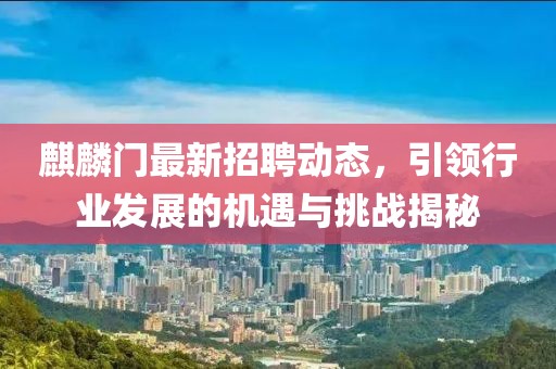 麒麟门最新招聘动态，引领行业发展的机遇与挑战揭秘