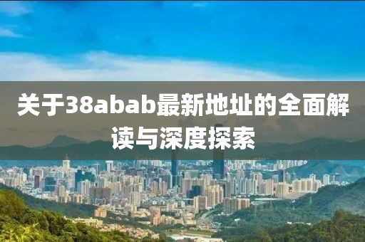 关于38abab最新地址的全面解读与深度探索