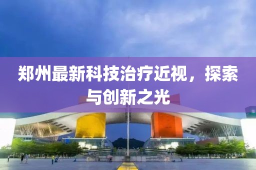 郑州最新科技治疗近视，探索与创新之光