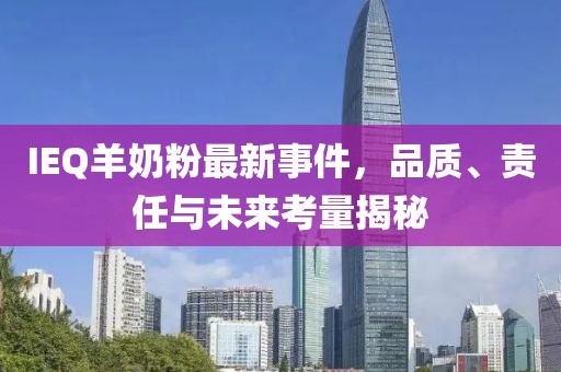 IEQ羊奶粉最新事件，品质、责任与未来考量揭秘