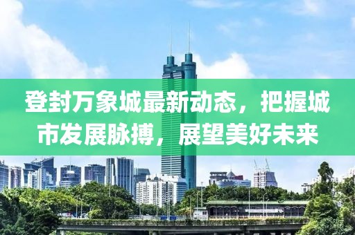 登封万象城最新动态，把握城市发展脉搏，展望美好未来