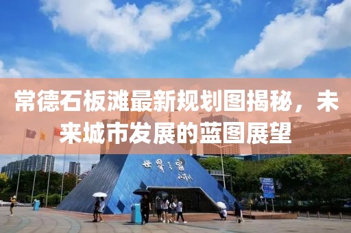常德石板滩最新规划图揭秘，未来城市发展的蓝图展望