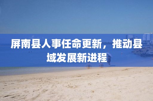 屏南县人事任命更新，推动县域发展新进程