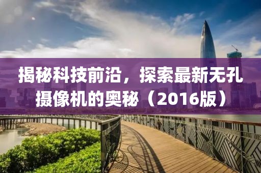 揭秘科技前沿，探索最新无孔摄像机的奥秘（2016版）