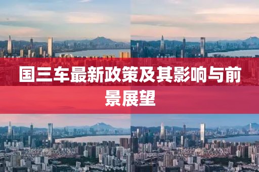 国三车最新政策及其影响与前景展望