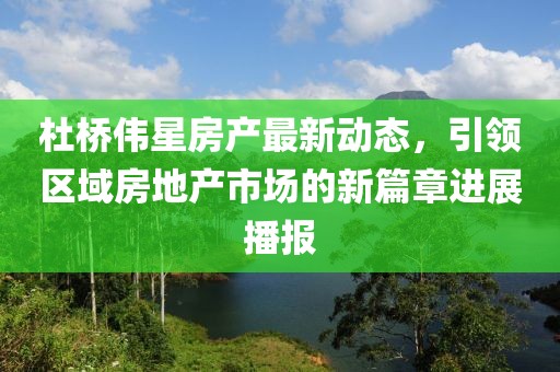 杜桥伟星房产最新动态，引领区域房地产市场的新篇章进展播报