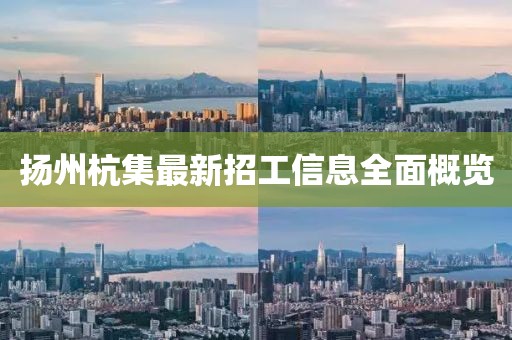 扬州杭集最新招工信息全面概览