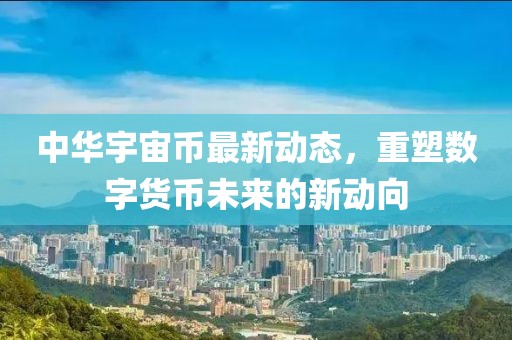中华宇宙币最新动态，重塑数字货币未来的新动向