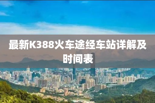 最新K388火车途经车站详解及时间表